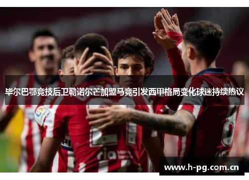 毕尔巴鄂竞技后卫勒诺尔芒加盟马竞引发西甲格局变化球迷持续热议